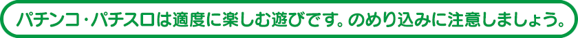 パチンコ・パチスロは適度に楽しむ遊びです。のめり込みに注意しましょう。